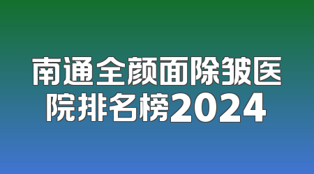 南通全颜面除皱医院排名榜2024