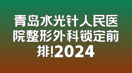 青岛水光针人民医院整形外科锁定前排!2024