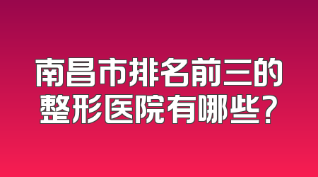 南昌市排名前三的整形医院有哪些？