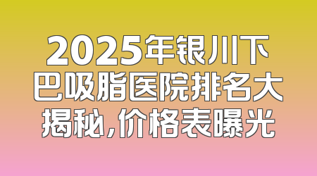 2025年银川下巴吸脂医院排名大揭秘，价格表曝光