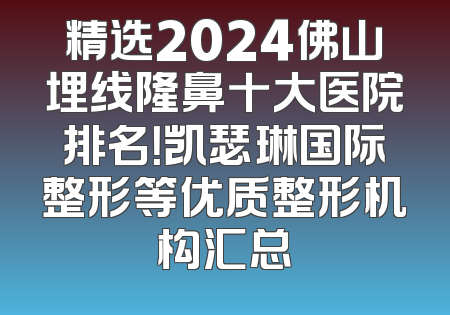 精选2024佛山埋线隆鼻十大医院排名！凯瑟琳国际整形等优质整形机构汇总
