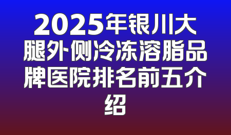 2025年银川大腿外侧冷冻溶脂品牌医院排名前五介绍