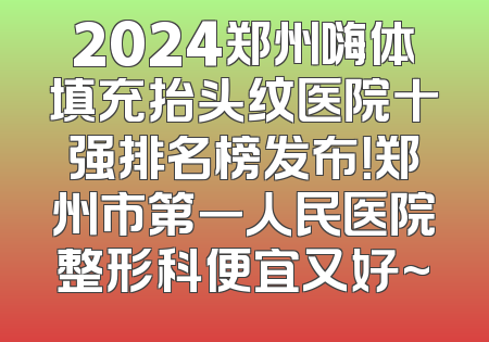 2024郑州嗨体填充抬头纹医院十强排名榜发布！郑州市第一人民医院整形科便宜又好~