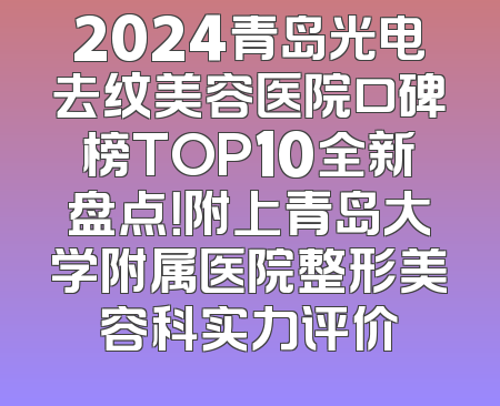 2024青岛光电去纹美容医院口碑榜TOP10全新盘点！附上青岛大学附属医院整形美容科实力评价