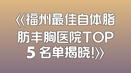 《福州最佳自体脂肪丰胸医院TOP5 名单揭晓！》