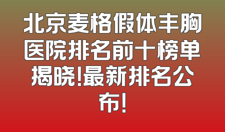 北京麦格假体丰胸医院排名前十榜单揭晓！最新排名公布！
