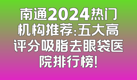 南通2024热门机构推荐：五大高评分吸脂去眼袋医院排行榜！