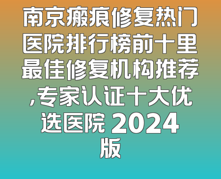 南京瘢痕修复热门医院排行榜前十里最佳修复机构推荐，专家认证十大优选医院 2024版