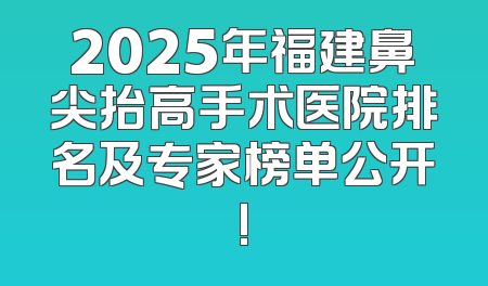 2025年福建鼻尖抬高手术医院排名及专家榜单公开!