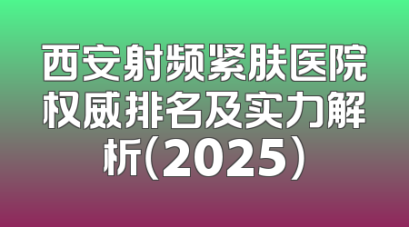 西安射频紧肤医院权威排名及实力解析（2025）