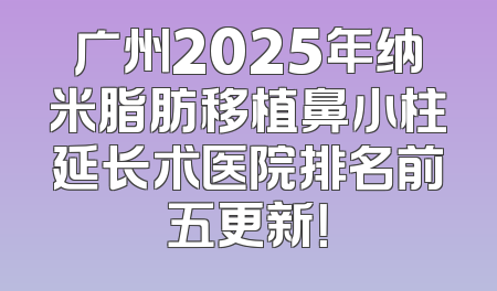 广州2025年纳米脂肪移植鼻小柱延长术医院排名前五更新！