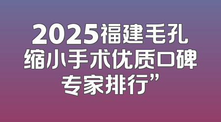 2025福建毛孔缩小手术优质口碑专家排行”
