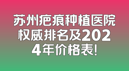 苏州疤痕种植医院权威排名及2024年价格表！