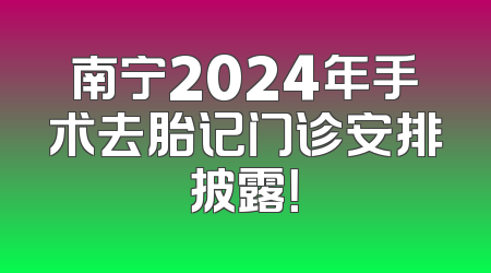 南宁2024年手术去胎记门诊安排披露！