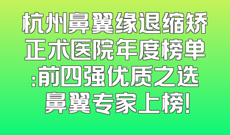 杭州鼻翼缘退缩矫正术医院年度榜单：前四强优质之选 鼻翼专家上榜！