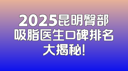 2025昆明臀部吸脂医生口碑排名大揭秘！