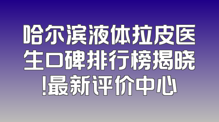 哈尔滨液体拉皮医生口碑排行榜揭晓！最新评价中心