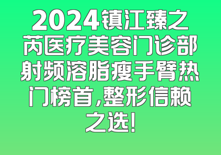 2024镇江臻之芮医疗美容门诊部射频溶脂瘦手臂热门榜首，整形信赖之选！