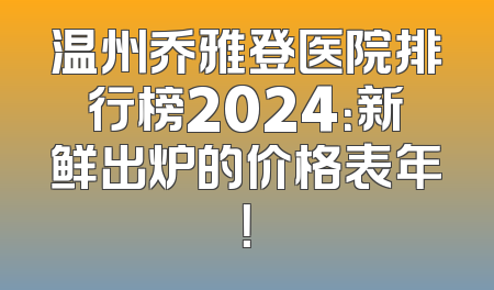 温州乔雅登医院排行榜2024：新鲜出炉的价格表年！