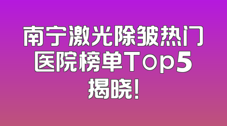 南宁激光除皱热门医院榜单Top5揭晓！