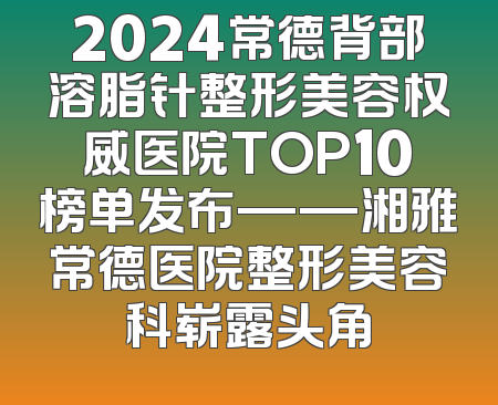 2024常德背部溶脂针整形美容权威医院TOP10榜单发布——湘雅常德医院整形美容科崭露头角