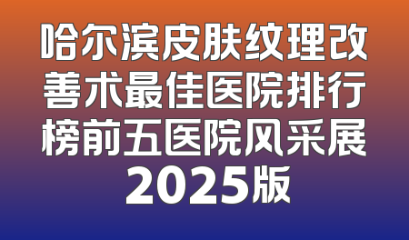 哈尔滨皮肤纹理改善术最佳医院排行榜前五医院风采展 2025版