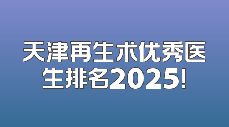 天津再生术优秀医生排名2025！