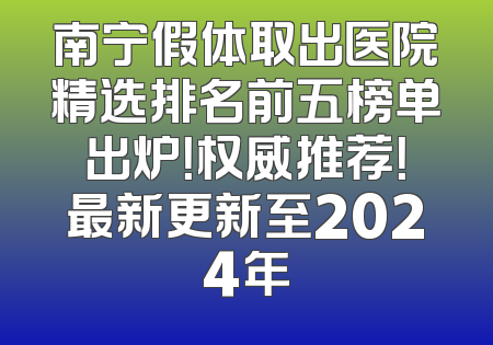 南宁假体取出医院精选排名前五榜单出炉！权威推荐！最新更新至2024年