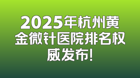 2025年杭州黄金微针医院排名权威发布！
