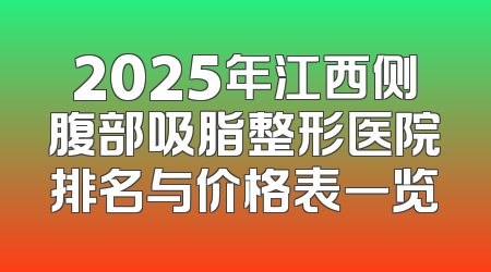 2025年江西侧腹部吸脂整形医院排名与价格表一览