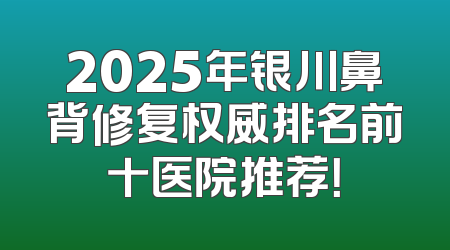 2025年银川鼻背修复权威排名前十医院推荐！