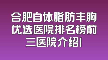 合肥自体脂肪丰胸优选医院排名榜前三医院介绍!