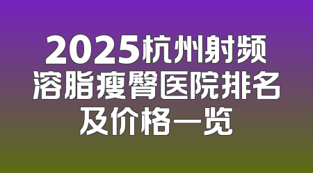 2025杭州射频溶脂瘦臀医院排名及价格一览