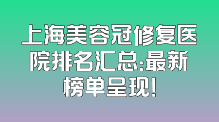 上海美容冠修复医院排名汇总：最新榜单呈现！