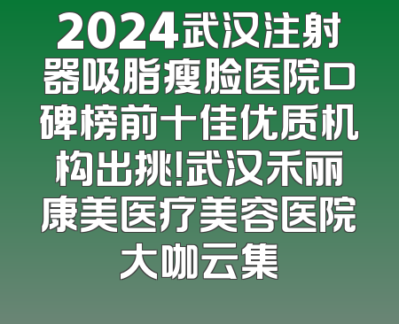 2024武汉注射器吸脂瘦脸医院口碑榜前十佳优质机构出挑！武汉禾丽康美医疗美容医院大咖云集
