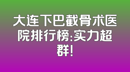 大连下巴截骨术医院排行榜：实力超群！