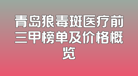 青岛狼毒斑医疗前三甲榜单及价格概览