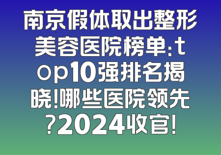 南京假体取出整形美容医院榜单：top10强排名揭晓！哪些医院领先？2024收官！