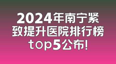 2024年南宁紧致提升医院排行榜top5公布!
