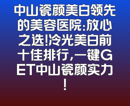 中山瓷颜美白领先的美容医院：放心之选！冷光美白前十佳排行，一键GET中山瓷颜实力！