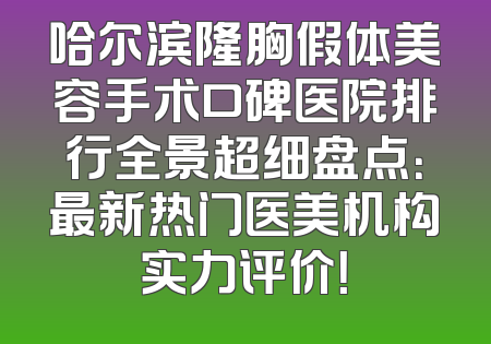 哈尔滨隆胸假体美容手术口碑医院排行全景超细盘点：最新热门医美机构实力评价！