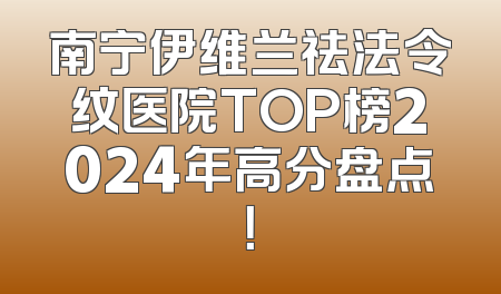 南宁伊维兰祛法令纹医院TOP榜2024年高分盘点！