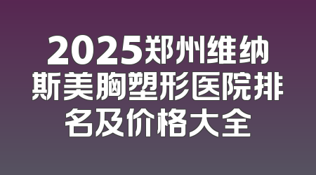 2025郑州维纳斯美胸塑形医院排名及价格大全