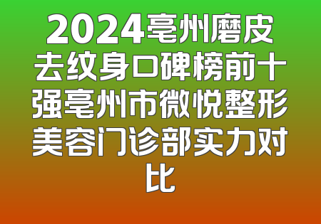 2024亳州磨皮去纹身口碑榜前十强亳州市微悦整形美容门诊部实力对比
