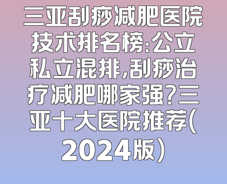 三亚刮痧减肥医院技术排名榜：公立私立混排，刮痧治疗减肥哪家强？三亚十大医院推荐（2024版）