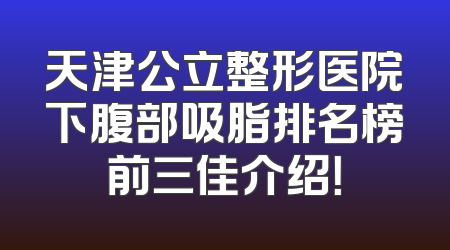 天津公立整形医院下腹部吸脂排名榜前三佳介绍！