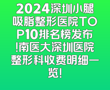2024深圳小腿吸脂整形医院TOP10排名榜发布！南医大深圳医院整形科收费明细一览！
