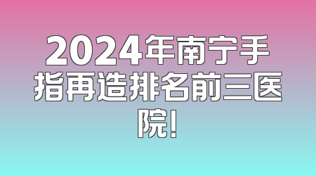 2024年南宁手指再造排名前三医院!