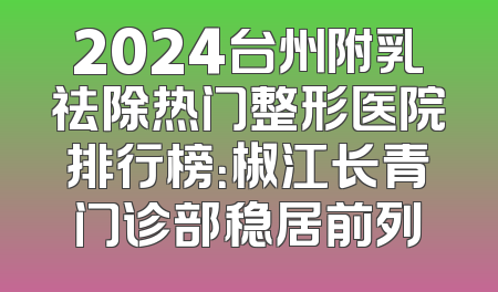 2024台州附乳祛除热门整形医院排行榜：椒江长青门诊部稳居前列