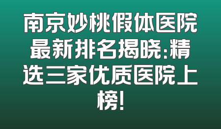南京妙桃假体医院最新排名揭晓：精选三家优质医院上榜！